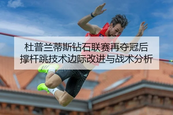 杜普兰蒂斯钻石联赛再夺冠后 撑杆跳技术边际改进与战术分析