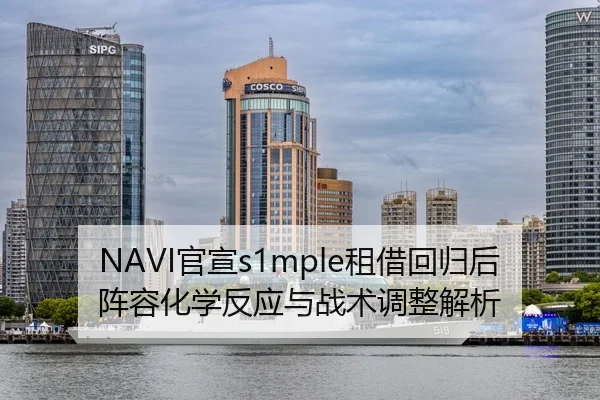 NAVI官宣s1mple租借回归后阵容化学反应与战术调整解析