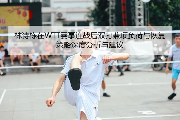 林诗栋在WTT赛事连战后双打兼项负荷与恢复策略深度分析与建议