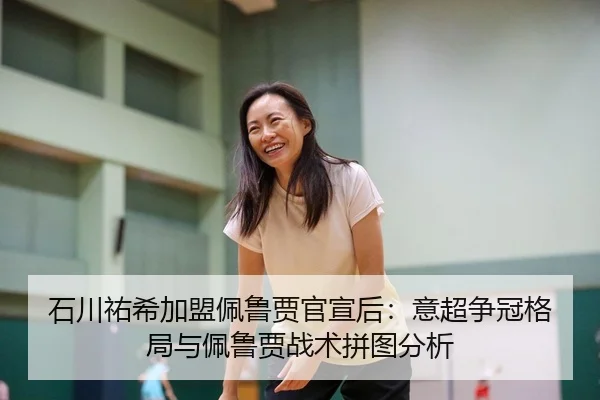 石川祐希加盟佩鲁贾官宣后：意超争冠格局与佩鲁贾战术拼图分析