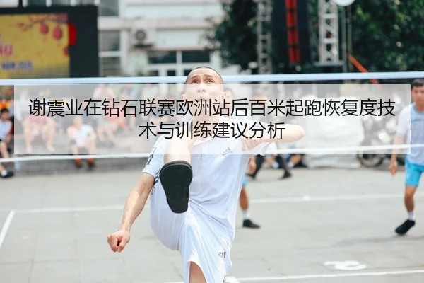 谢震业在钻石联赛欧洲站后百米起跑恢复度技术与训练建议分析