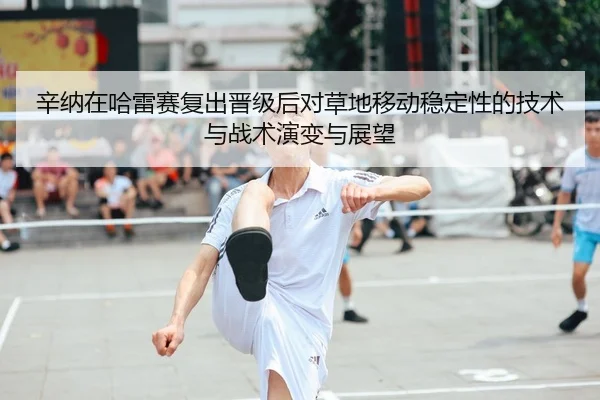 辛纳在哈雷赛复出晋级后对草地移动稳定性的技术与战术演变与展望