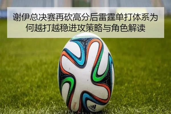 谢伊总决赛再砍高分后雷霆单打体系为何越打越稳进攻策略与角色解读